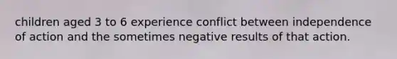 children aged 3 to 6 experience conflict between independence of action and the sometimes negative results of that action.