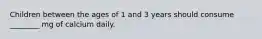 Children between the ages of 1 and 3 years should consume ________ mg of calcium daily.