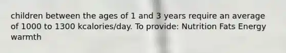 children between the ages of 1 and 3 years require an average of 1000 to 1300 kcalories/day. To provide: Nutrition Fats Energy warmth