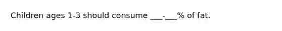 Children ages 1-3 should consume ___-___% of fat.