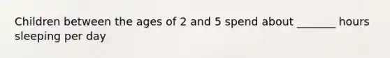 Children between the ages of 2 and 5 spend about _______ hours sleeping per day