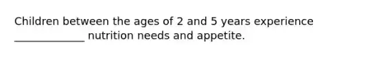 Children between the ages of 2 and 5 years experience _____________ nutrition needs and appetite.
