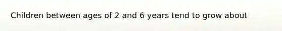 Children between ages of 2 and 6 years tend to grow about