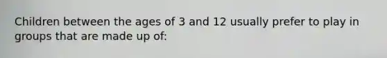 Children between the ages of 3 and 12 usually prefer to play in groups that are made up of: