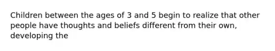 Children between the ages of 3 and 5 begin to realize that other people have thoughts and beliefs different from their own, developing the