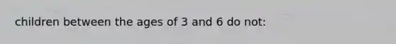 children between the ages of 3 and 6 do not: