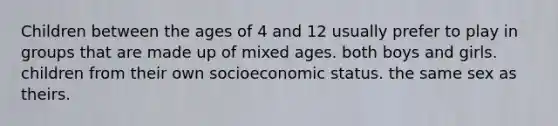 Children between the ages of 4 and 12 usually prefer to play in groups that are made up of mixed ages. both boys and girls. children from their own socioeconomic status. the same sex as theirs.