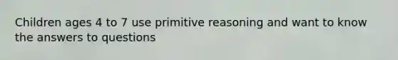 Children ages 4 to 7 use primitive reasoning and want to know the answers to questions