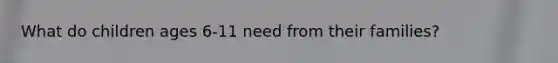 What do children ages 6-11 need from their families?