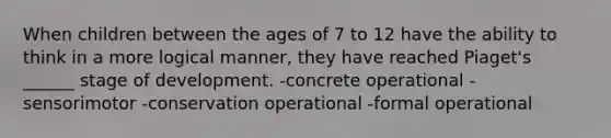 When children between the ages of 7 to 12 have the ability to think in a more logical manner, they have reached Piaget's ______ stage of development. -concrete operational -sensorimotor -conservation operational -formal operational