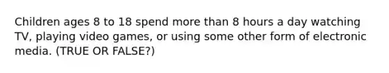 Children ages 8 to 18 spend <a href='https://www.questionai.com/knowledge/keWHlEPx42-more-than' class='anchor-knowledge'>more than</a> 8 hours a day watching TV, playing video games, or using some other form of electronic media. (TRUE OR FALSE?)