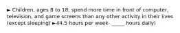 ► Children, ages 8 to 18, spend more time in front of computer, television, and game screens than any other activity in their lives (except sleeping) ►44.5 hours per week- _____ hours daily)