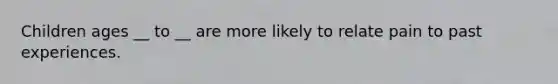 Children ages __ to __ are more likely to relate pain to past experiences.