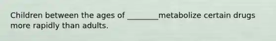 Children between the ages of ________metabolize certain drugs more rapidly than adults.