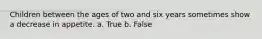 Children between the ages of two and six years sometimes show a decrease in appetite. a. True b. False