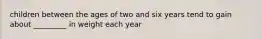 children between the ages of two and six years tend to gain about _________ in weight each year