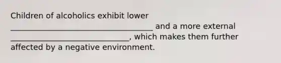 Children of alcoholics exhibit lower ____________________________________ and a more external ______________________________, which makes them further affected by a negative environment.