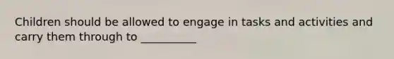 Children should be allowed to engage in tasks and activities and carry them through to __________
