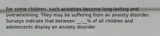 For some children, such anxieties become long-lasting and overwhelming. They may be suffering from an anxiety disorder. Surveys indicate that between __-__% of all children and adolescents display an anxiety disorder