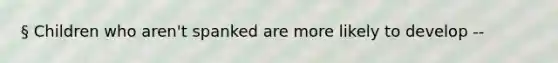 § Children who aren't spanked are more likely to develop --