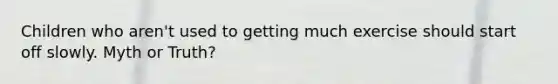 Children who aren't used to getting much exercise should start off slowly. Myth or Truth?