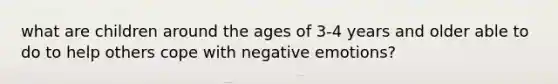 what are children around the ages of 3-4 years and older able to do to help others cope with negative emotions?