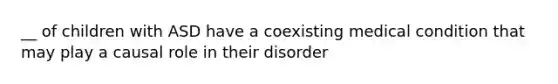 __ of children with ASD have a coexisting medical condition that may play a causal role in their disorder