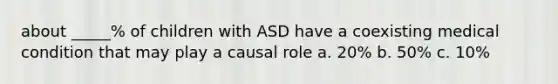 about _____% of children with ASD have a coexisting medical condition that may play a causal role a. 20% b. 50% c. 10%