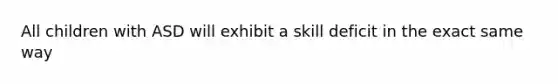 All children with ASD will exhibit a skill deficit in the exact same way