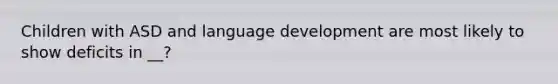 Children with ASD and language development are most likely to show deficits in __?