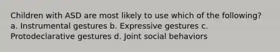 Children with ASD are most likely to use which of the following? a. Instrumental gestures b. Expressive gestures c. Protodeclarative gestures d. Joint social behaviors