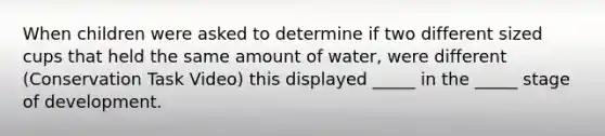 When children were asked to determine if two different sized cups that held the same amount of water, were different (Conservation Task Video) this displayed _____ in the _____ stage of development.