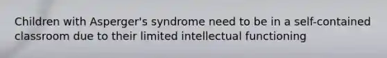 Children with Asperger's syndrome need to be in a self-contained classroom due to their limited intellectual functioning