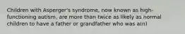 Children with Asperger's syndrome, now known as high-functioning autism, are more than twice as likely as normal children to have a father or grandfather who was a(n)