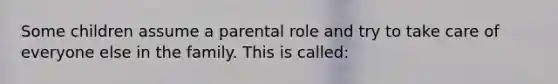 Some children assume a parental role and try to take care of everyone else in the family. This is called: