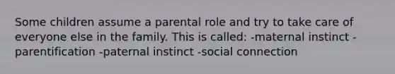 Some children assume a parental role and try to take care of everyone else in the family. This is called: -maternal instinct -parentification -paternal instinct -social connection