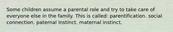 Some children assume a parental role and try to take care of everyone else in the family. This is called: parentification. social connection. paternal instinct. maternal instinct.