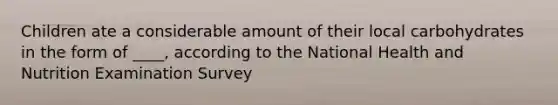 Children ate a considerable amount of their local carbohydrates in the form of ____, according to the National Health and Nutrition Examination Survey