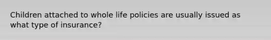 Children attached to whole life policies are usually issued as what type of insurance?