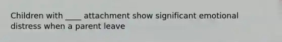 Children with ____ attachment show significant emotional distress when a parent leave