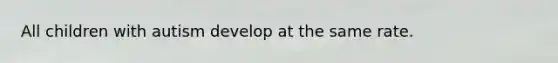 All children with autism develop at the same rate.