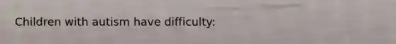 Children with autism have difficulty: