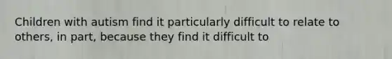 Children with autism find it particularly difficult to relate to others, in part, because they find it difficult to