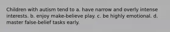 Children with autism tend to a. have narrow and overly intense interests. b. enjoy make-believe play. c. be highly emotional. d. master false-belief tasks early.