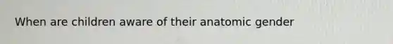 When are children aware of their anatomic gender