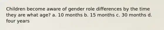 Children become aware of gender role differences by the time they are what age? a. 10 months b. 15 months c. 30 months d. four years