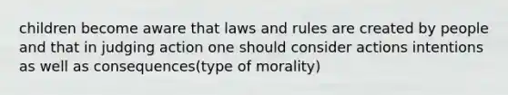 children become aware that laws and rules are created by people and that in judging action one should consider actions intentions as well as consequences(type of morality)