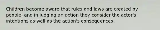 Children become aware that rules and laws are created by people, and in judging an action they consider the actor's intentions as well as the action's consequences.