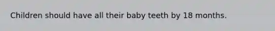 Children should have all their baby teeth by 18 months.