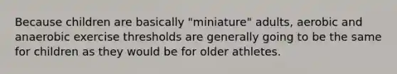 Because children are basically "miniature" adults, aerobic and anaerobic exercise thresholds are generally going to be the same for children as they would be for older athletes.